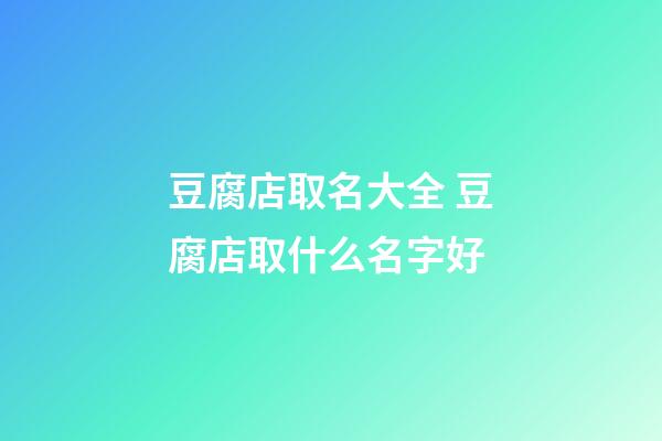 豆腐店取名大全 豆腐店取什么名字好-第1張-店鋪起名-玄機派